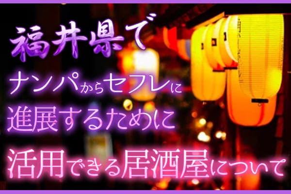 福井県でナンパからセフレに進展するために活用できる居酒屋について