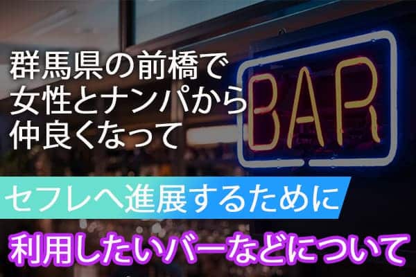群馬県の前橋で女性とナンパから仲良くなってセフレへ進展するために利用したいバーなどについて