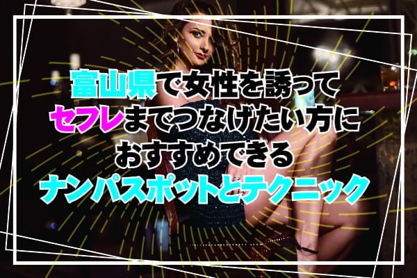 富山県で女性を誘ってセフレまでつなげたい方におすすめできるナンパスポットとテクニック