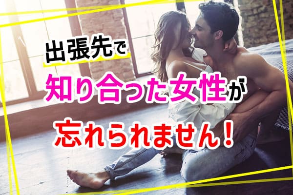 出張先で知り合った女性が忘れられません