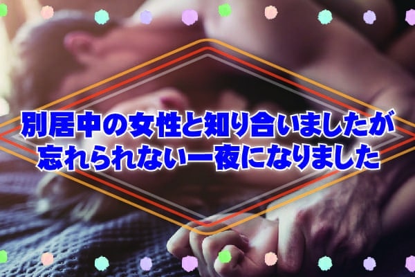 別居中の女性と知り合いましたが忘れられない一夜になりました