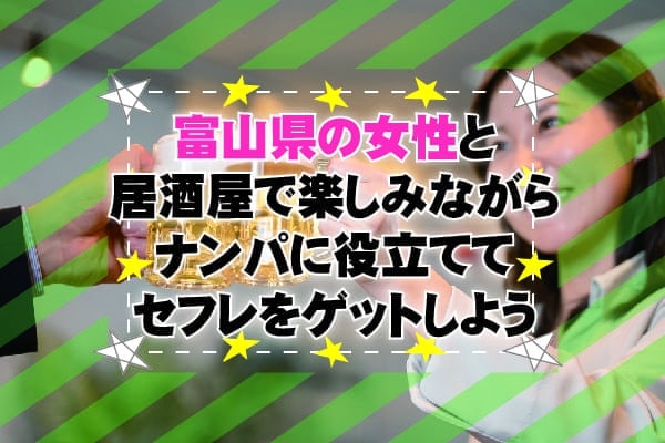 富山県の女性と居酒屋で楽しみながらナンパに役立ててセフレをゲットしよう